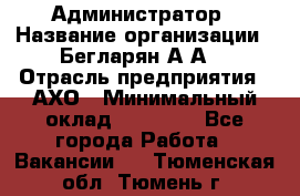 Администратор › Название организации ­ Бегларян А.А. › Отрасль предприятия ­ АХО › Минимальный оклад ­ 15 000 - Все города Работа » Вакансии   . Тюменская обл.,Тюмень г.
